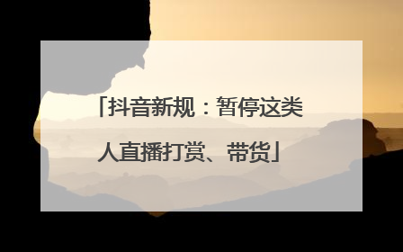 抖音新规：暂停这类人直播打赏、带货