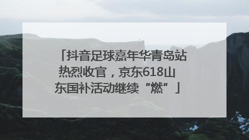 抖音足球嘉年华青岛站热烈收官，京东618山东国补活动继续“燃”