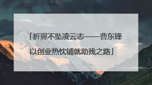 折翼不坠凌云志——曹东锋以创业热忱铺就助残之路