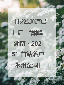 报名通道已开启 “巅峰湖南・2025”首站落户永州金洞