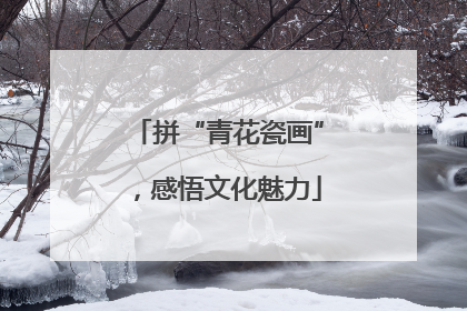 拼“青花瓷画”，感悟文化魅力