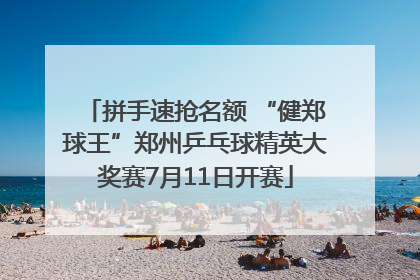 拼手速抢名额 “健郑球王”郑州乒乓球精英大奖赛7月11日开赛