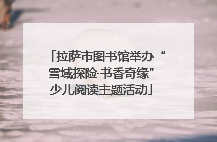 拉萨市图书馆举办“雪域探险·书香奇缘”少儿阅读主题活动