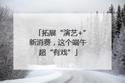 拓展“演艺+”新消费，这个端午超“有戏”