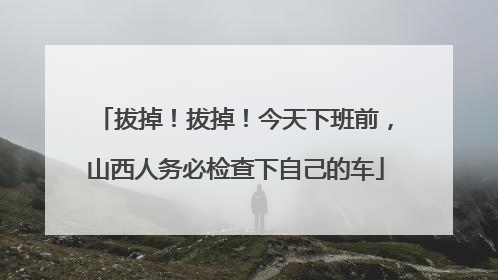 拔掉！拔掉！今天下班前，山西人务必检查下自己的车