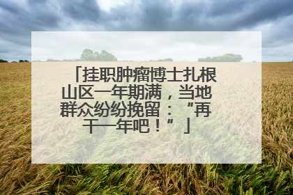 挂职肿瘤博士扎根山区一年期满，当地群众纷纷挽留：“再干一年吧！”
