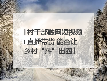 村干部触网短视频+直播带货 能否让乡村“抖”出圈