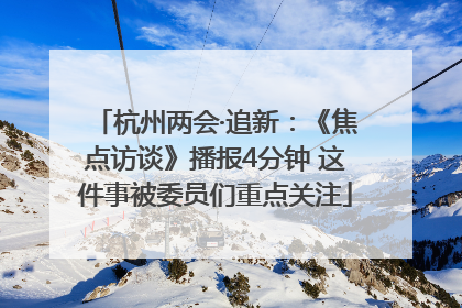 杭州两会·追新：《焦点访谈》播报4分钟 这件事被委员们重点关注