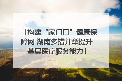构建“家门口”健康保障网 湖南多措并举提升基层医疗服务能力