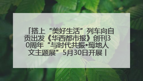 搭上“美好生活”列车向自贡出发《华西都市报》创刊30周年“与时代共振•蜀地人文主题展”5月30日开展丨美好生活有“盐”味