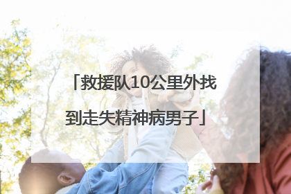 救援队10公里外找到走失精神病男子