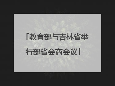 教育部与吉林省举行部省会商会议