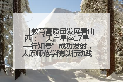 教育高质量发展看山西：“天启星座17星—行知号”成功发射，太原师范学院以行动践行行知精神