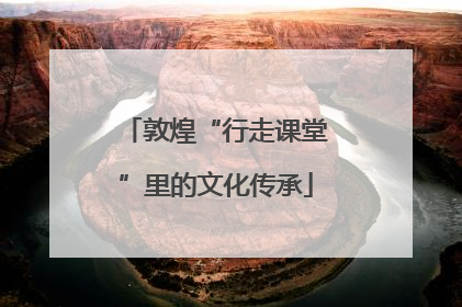 敦煌“行走课堂”里的文化传承