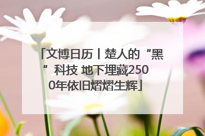 文博日历丨楚人的“黑”科技 地下埋藏2500年依旧熠熠生辉