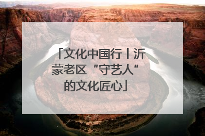 文化中国行丨沂蒙老区“守艺人”的文化匠心
