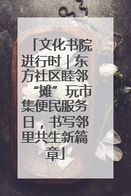 文化书院进行时｜东方社区睦邻“摊”玩市集便民服务日，书写邻里共生新篇章