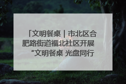 文明餐桌｜市北区合肥路街道福北社区开展“文明餐桌 光盘同行——小餐桌带动大文明”宣传活动