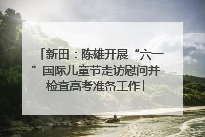 新田：陈雄开展“六一”国际儿童节走访慰问并检查高考准备工作