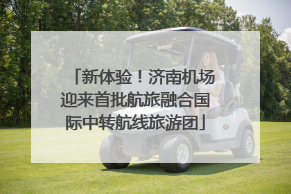新体验！济南机场迎来首批航旅融合国际中转航线旅游团