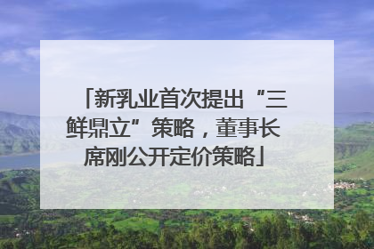 新乳业首次提出“三鲜鼎立”策略，董事长席刚公开定价策略