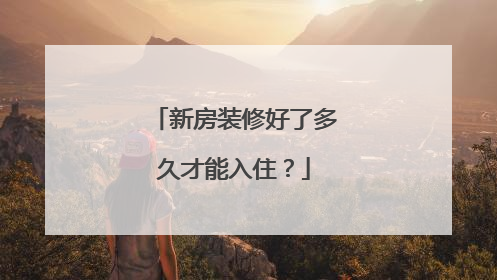 新房装修好了多久才能入住？