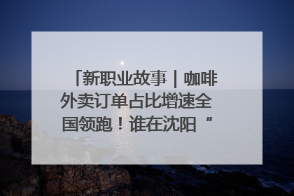 新职业故事｜咖啡外卖订单占比增速全国领跑！谁在沈阳“烘热”新职业？