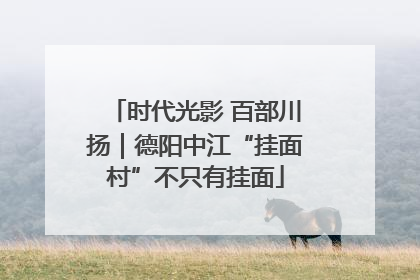 时代光影 百部川扬｜德阳中江“挂面村”不只有挂面