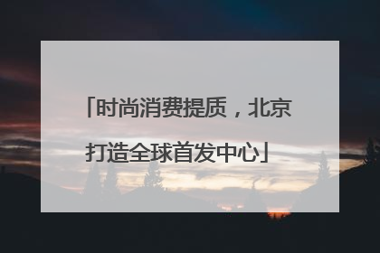 时尚消费提质，北京打造全球首发中心