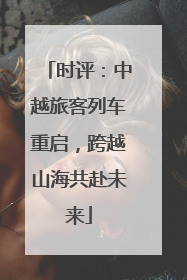 时评：中越旅客列车重启，跨越山海共赴未来