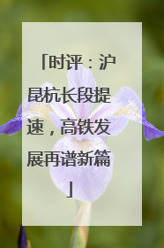 时评：沪昆杭长段提速，高铁发展再谱新篇