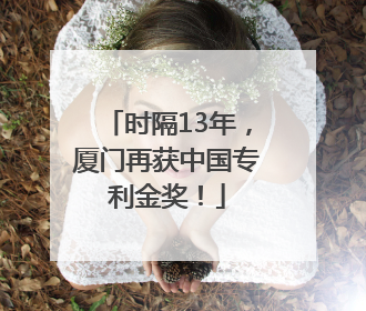 时隔13年，厦门再获中国专利金奖！
