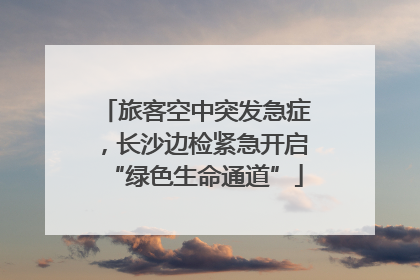 旅客空中突发急症，长沙边检紧急开启“绿色生命通道”