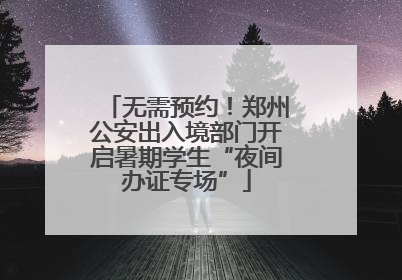 无需预约！郑州公安出入境部门开启暑期学生“夜间办证专场”