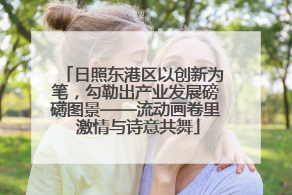 日照东港区以创新为笔，勾勒出产业发展磅礴图景——流动画卷里 激情与诗意共舞