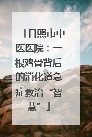 日照市中医医院：一根鸡骨背后的消化道急症救治“智慧”
