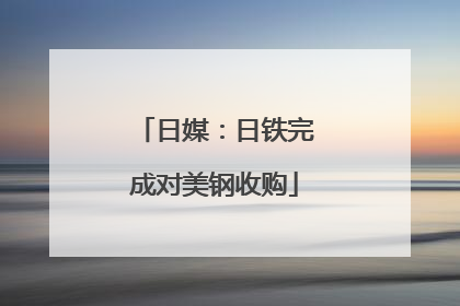 日媒：日铁完成对美钢收购