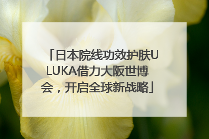 日本院线功效护肤ULUKA借力大阪世博会，开启全球新战略