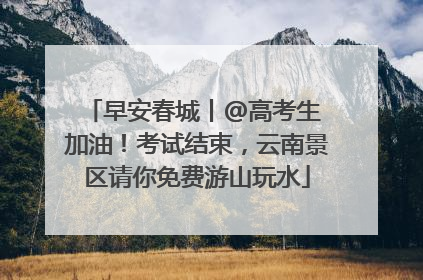 早安春城丨@高考生 加油！考试结束，云南景区请你免费游山玩水