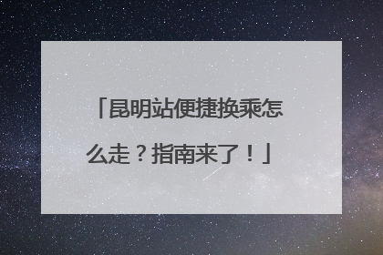 昆明站便捷换乘怎么走？指南来了！