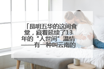 昆明五华的这间食堂，藏着延续了13年的“人世间”温情——有一种叫云南的生活之365天