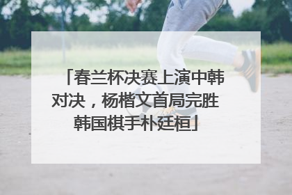 春兰杯决赛上演中韩对决，杨楷文首局完胜韩国棋手朴廷桓