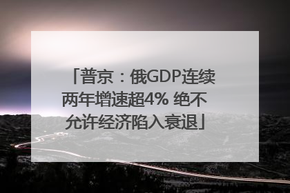 普京：俄GDP连续两年增速超4% 绝不允许经济陷入衰退
