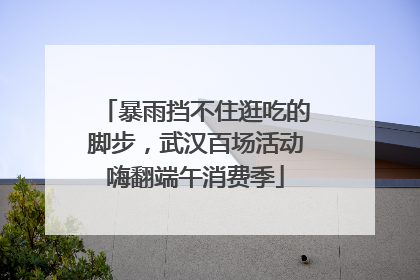 暴雨挡不住逛吃的脚步，武汉百场活动嗨翻端午消费季