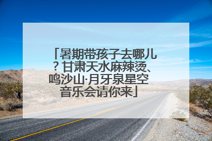暑期带孩子去哪儿？甘肃天水麻辣烫、鸣沙山·月牙泉星空音乐会请你来