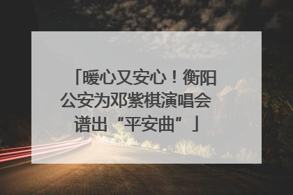 暖心又安心！衡阳公安为邓紫棋演唱会谱出“平安曲”