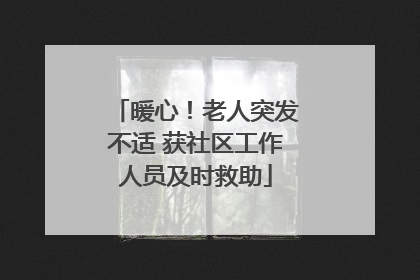 暖心！老人突发不适 获社区工作人员及时救助