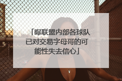 曝联盟内部各球队已对交易字母哥的可能性失去信心