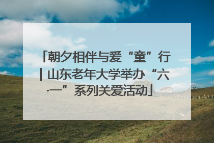 朝夕相伴与爱“童”行｜山东老年大学举办“六·一”系列关爱活动