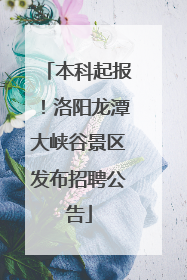 本科起报！洛阳龙潭大峡谷景区发布招聘公告
